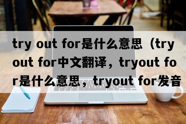 try out for是什么意思（tryout for中文翻譯，tryout for是什么意思，tryout for發(fā)音、用法及例句）