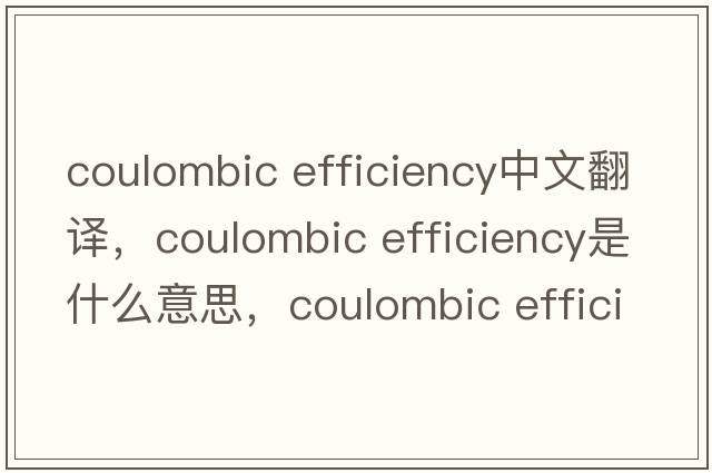 coulombic efficiency中文翻譯，coulombic efficiency是什么意思，coulombic efficiency發(fā)音、用法及例句