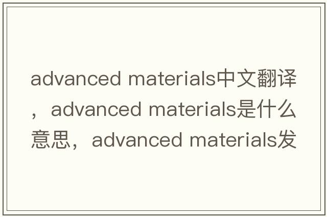advanced materials中文翻譯，advanced materials是什么意思，advanced materials發(fā)音、用法及例句