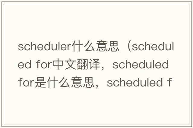 scheduler什么意思（scheduled for中文翻譯，scheduled for是什么意思，scheduled for發(fā)音、用法及例句）