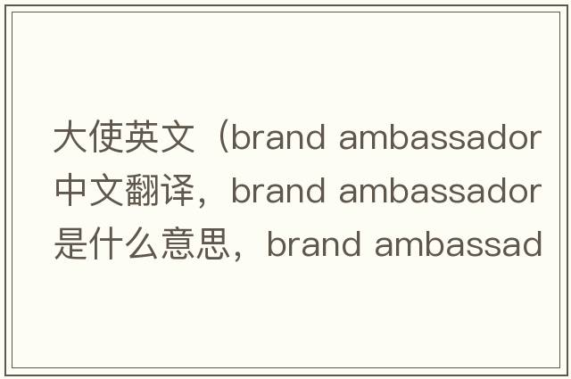 大使英文（brand ambassador中文翻譯，brand ambassador是什么意思，brand ambassador發(fā)音、用法及例句）