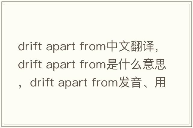 drift apart from中文翻譯，drift apart from是什么意思，drift apart from發(fā)音、用法及例句