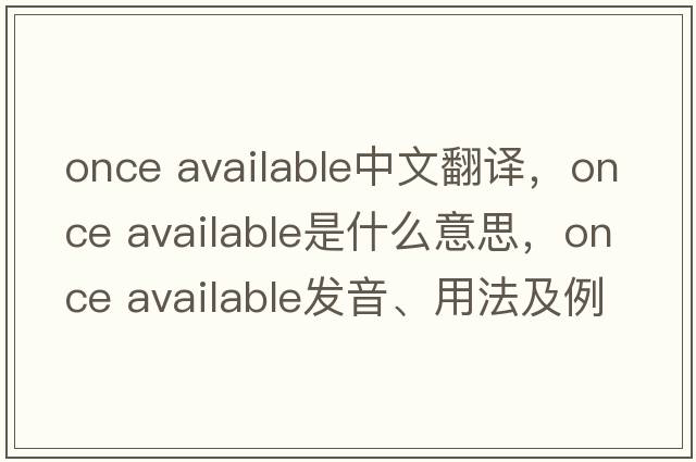 once available中文翻譯，once available是什么意思，once available發(fā)音、用法及例句