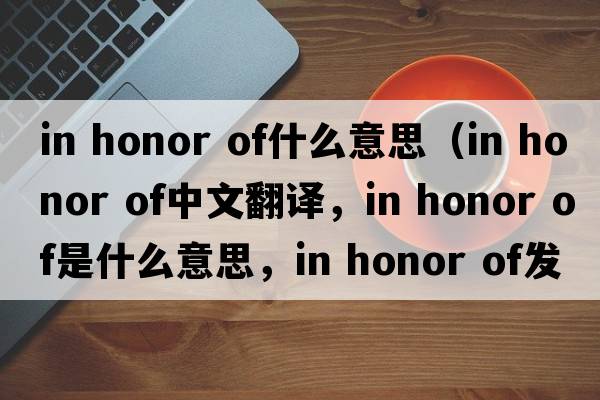 in honor of什么意思（in honor of中文翻譯，in honor of是什么意思，in honor of發(fā)音、用法及例句）