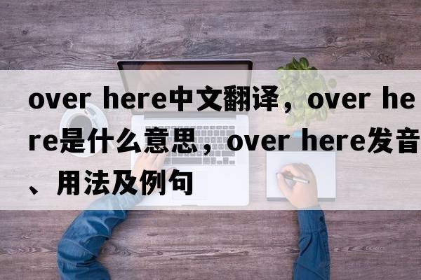 over here中文翻譯，over here是什么意思，over here發(fā)音、用法及例句