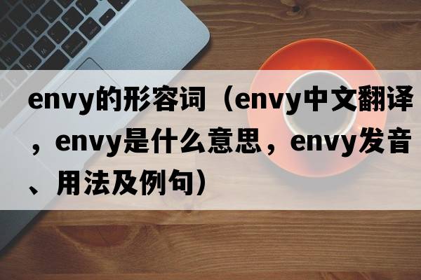 envy的形容詞（envy中文翻譯，envy是什么意思，envy發(fā)音、用法及例句）