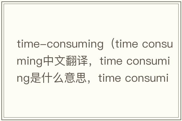 time-consuming（time consuming中文翻譯，time consuming是什么意思，time consuming發(fā)音、用法及例句）