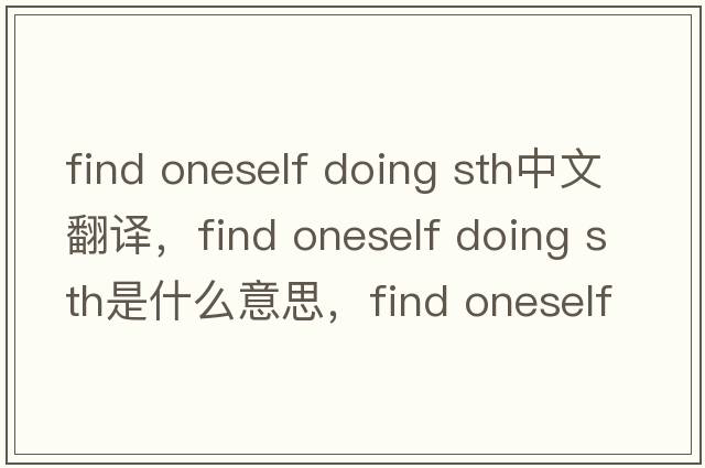find oneself doing sth中文翻譯，find oneself doing sth是什么意思，find oneself doing sth發(fā)音、用法及例句