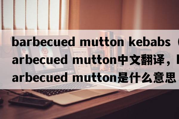 barbecued mutton kebabs（barbecued mutton中文翻譯，barbecued mutton是什么意思，barbecued mutton發(fā)音、用法及例句）