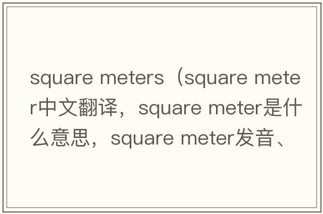 square meters（square meter中文翻譯，square meter是什么意思，square meter發(fā)音、用法及例句）