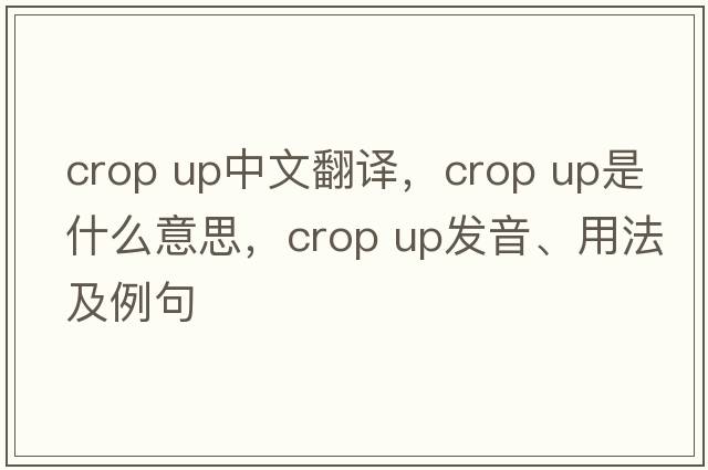 crop up中文翻譯，crop up是什么意思，crop up發(fā)音、用法及例句
