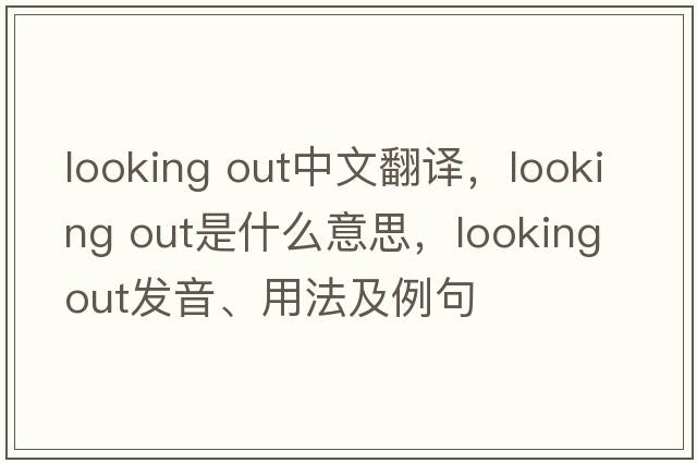 looking out中文翻譯，looking out是什么意思，looking out發(fā)音、用法及例句