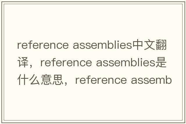 reference assemblies中文翻譯，reference assemblies是什么意思，reference assemblies發(fā)音、用法及例句