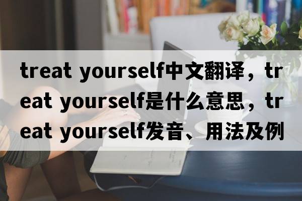 treat yourself中文翻譯，treat yourself是什么意思，treat yourself發(fā)音、用法及例句