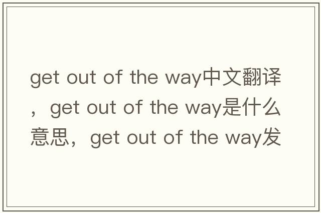 get out of the way中文翻譯，get out of the way是什么意思，get out of the way發(fā)音、用法及例句