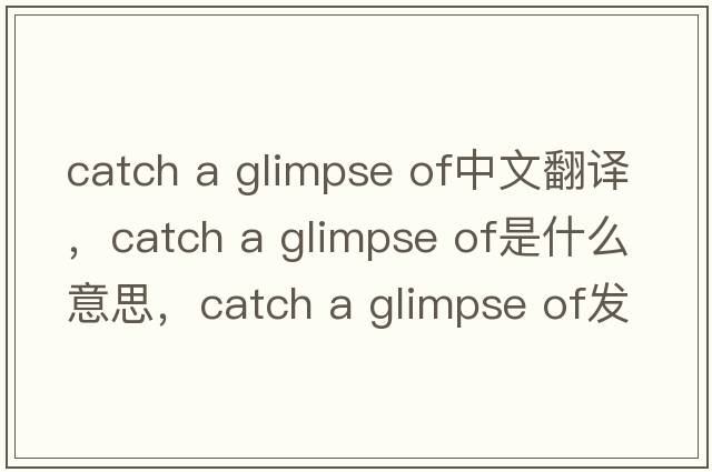 catch a glimpse of中文翻譯，catch a glimpse of是什么意思，catch a glimpse of發(fā)音、用法及例句