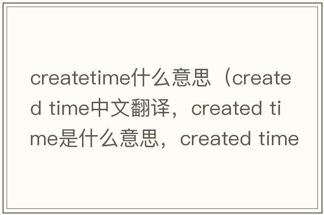 createtime什么意思（created time中文翻譯，created time是什么意思，created time發(fā)音、用法及例句）