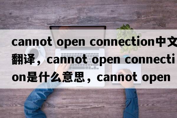 cannot open connection中文翻譯，cannot open connection是什么意思，cannot open connection發(fā)音、用法及例句