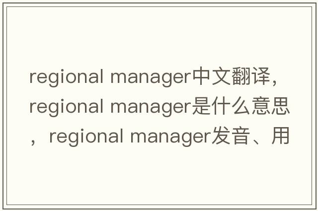 regional manager中文翻譯，regional manager是什么意思，regional manager發(fā)音、用法及例句