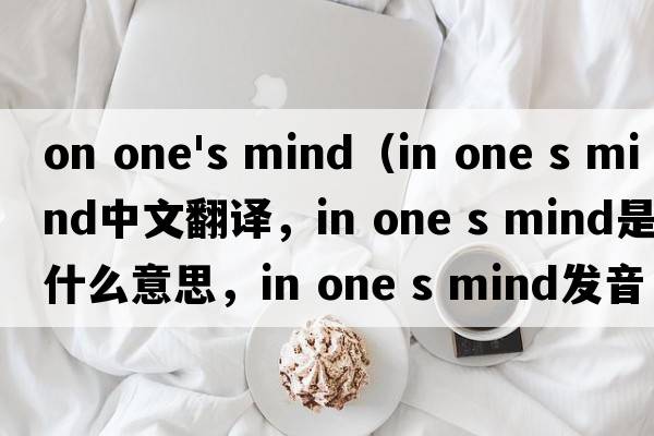 on one's mind（in one s mind中文翻譯，in one s mind是什么意思，in one s mind發(fā)音、用法及例句）