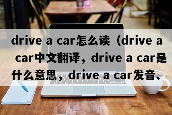 drive a car怎么讀（drive a car中文翻譯，drive a car是什么意思，drive a car發(fā)音、用法及例句）