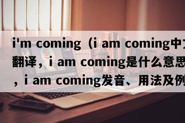 i'm coming（I am coming中文翻譯，I am coming是什么意思，I am coming發(fā)音、用法及例句）