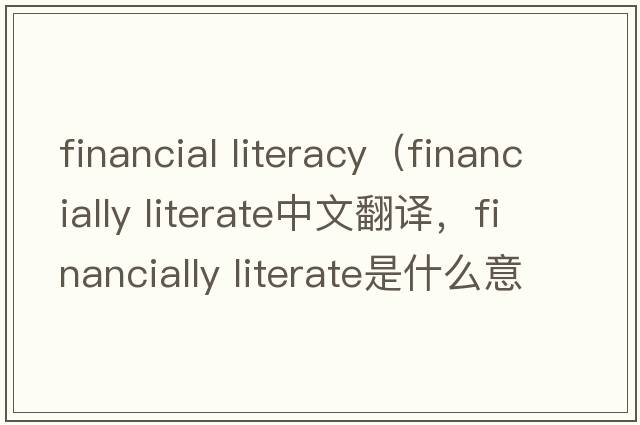 financial literacy（financially literate中文翻譯，financially literate是什么意思，financially literate發(fā)音、用法及例句）