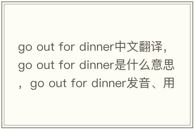 go out for dinner中文翻譯，go out for dinner是什么意思，go out for dinner發(fā)音、用法及例句