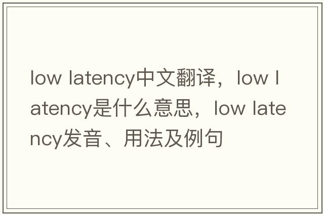 low latency中文翻譯，low latency是什么意思，low latency發(fā)音、用法及例句