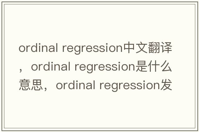 ordinal regression中文翻譯，ordinal regression是什么意思，ordinal regression發(fā)音、用法及例句