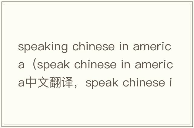 speaking chinese in america（speak chinese in america中文翻譯，speak chinese in america是什么意思，speak chinese in america發(fā)音、用法及例句）
