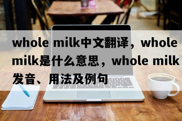 whole milk中文翻譯，whole milk是什么意思，whole milk發(fā)音、用法及例句