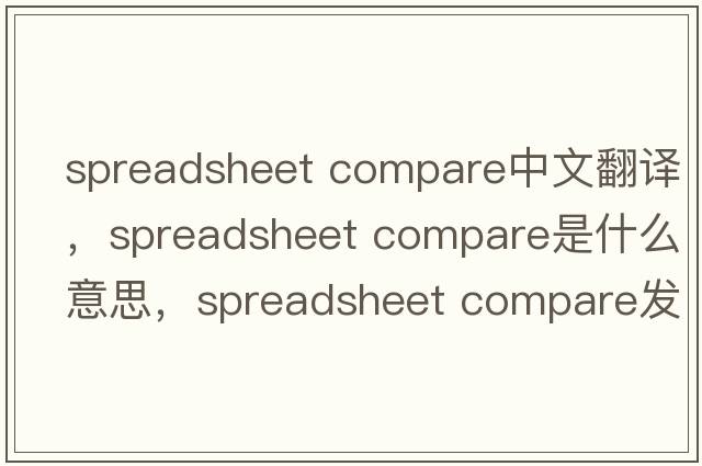 spreadsheet compare中文翻譯，spreadsheet compare是什么意思，spreadsheet compare發(fā)音、用法及例句