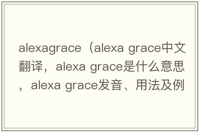 alexagrace（Alexa Grace中文翻譯，Alexa Grace是什么意思，Alexa Grace發(fā)音、用法及例句）