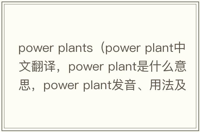 power plants（power plant中文翻譯，power plant是什么意思，power plant發(fā)音、用法及例句）