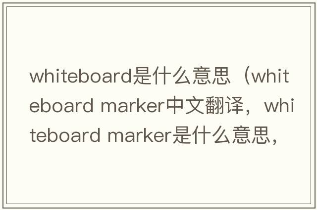 whiteboard是什么意思（whiteboard marker中文翻譯，whiteboard marker是什么意思，whiteboard marker發(fā)音、用法及例句）