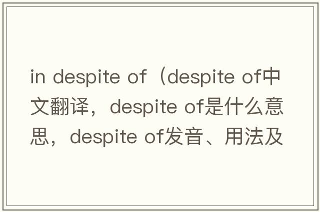 in despite of（despite of中文翻譯，despite of是什么意思，despite of發(fā)音、用法及例句）