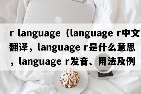 r language（language r中文翻譯，language r是什么意思，language r發(fā)音、用法及例句）