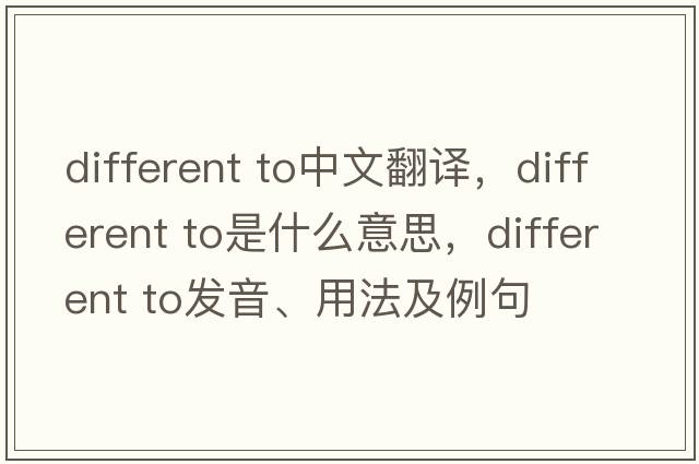 different to中文翻譯，different to是什么意思，different to發(fā)音、用法及例句