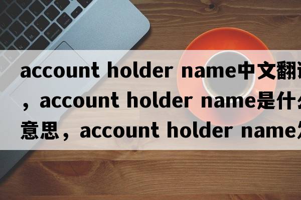 account holder name中文翻譯，account holder name是什么意思，account holder name發(fā)音、用法及例句