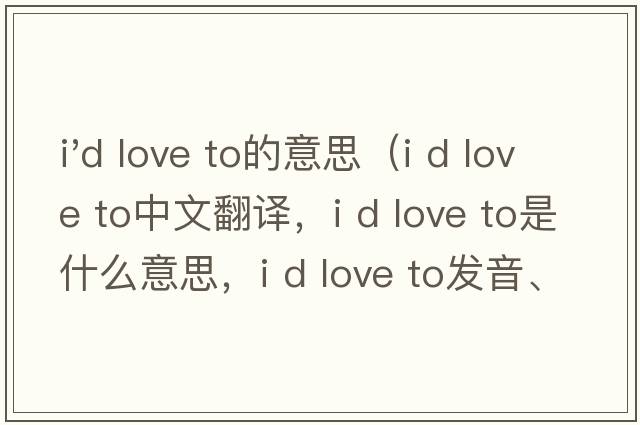 i'd love to的意思（I d love to中文翻譯，I d love to是什么意思，I d love to發(fā)音、用法及例句）