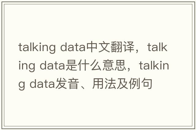 talking data中文翻譯，talking data是什么意思，talking data發(fā)音、用法及例句