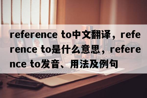 reference to中文翻譯，reference to是什么意思，reference to發(fā)音、用法及例句