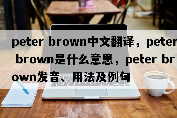 Peter brown中文翻譯，Peter brown是什么意思，Peter brown發(fā)音、用法及例句