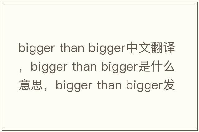 bigger than bigger中文翻譯，bigger than bigger是什么意思，bigger than bigger發(fā)音、用法及例句