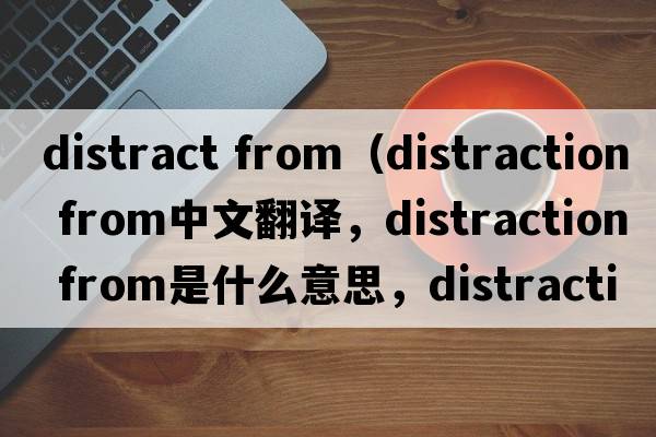 distract from（distraction from中文翻譯，distraction from是什么意思，distraction from發(fā)音、用法及例句）