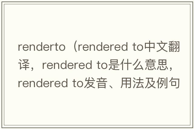 renderto（rendered to中文翻譯，rendered to是什么意思，rendered to發(fā)音、用法及例句）