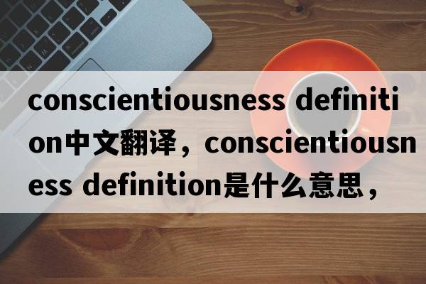 conscientiousness definition中文翻譯，conscientiousness definition是什么意思，conscientiousness definition發(fā)音、用法
