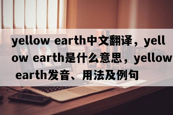 yellow earth中文翻譯，yellow earth是什么意思，yellow earth發(fā)音、用法及例句