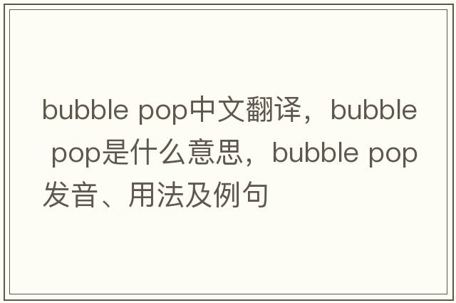 bubble pop中文翻譯，bubble pop是什么意思，bubble pop發(fā)音、用法及例句